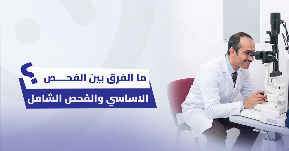 ما الفرق بين فحص العين الأساسي وفحص العين الشامل؟ 